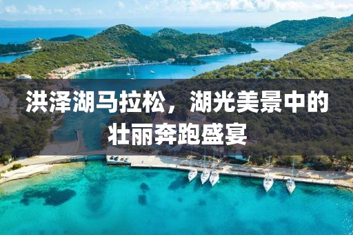 洪泽湖马拉松，湖光美景中的壮丽奔跑盛宴
