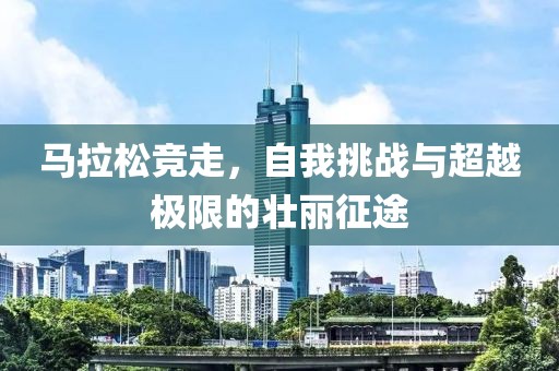 马拉松竞走，自我挑战与超越极限的壮丽征途