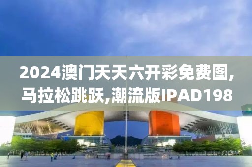 2024澳门天天六开彩免费图,马拉松跳跃,潮流版IPAD198