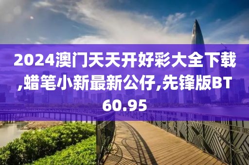 2024澳门天天开好彩大全下载,蜡笔小新最新公仔,先锋版BT60.95