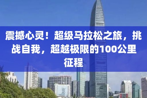 震撼心灵！超级马拉松之旅，挑战自我，超越极限的100公里征程