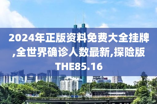 2024年正版资料免费大全挂牌,全世界确诊人数最新,探险版THE85.16