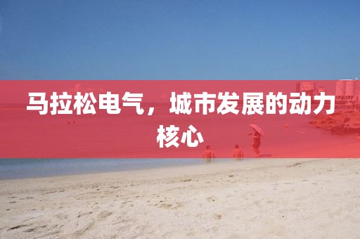 马拉松电气，城市发展的动力核心
