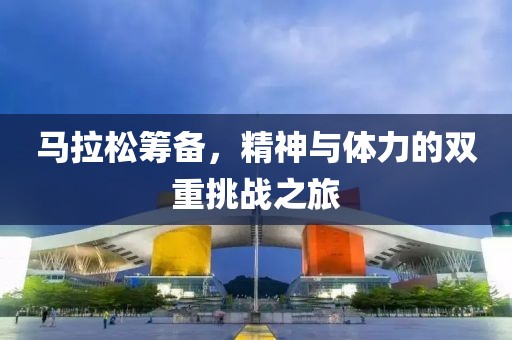 马拉松筹备，精神与体力的双重挑战之旅