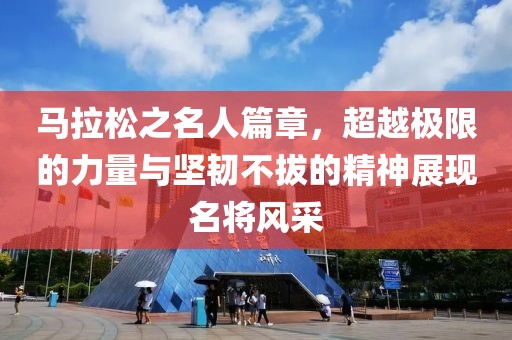马拉松之名人篇章，超越极限的力量与坚韧不拔的精神展现名将风采