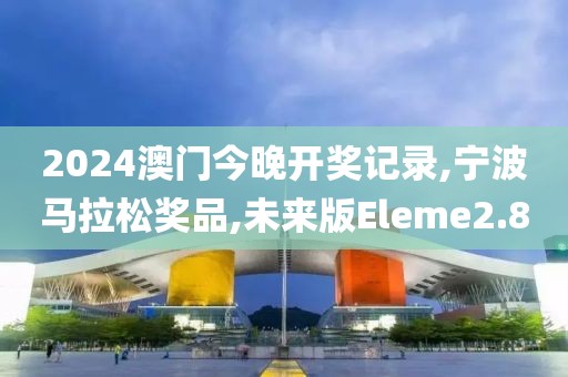 2024澳门今晚开奖记录,宁波马拉松奖品,未来版Eleme2.8