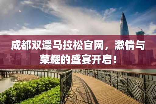 成都双遗马拉松官网，激情与荣耀的盛宴开启！