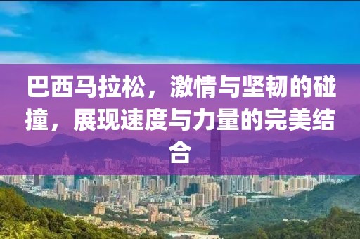 巴西马拉松，激情与坚韧的碰撞，展现速度与力量的完美结合