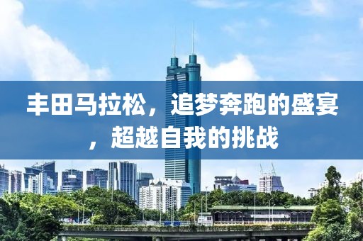 丰田马拉松，追梦奔跑的盛宴，超越自我的挑战