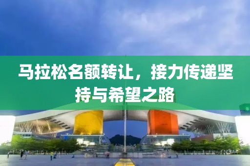 马拉松名额转让，接力传递坚持与希望之路