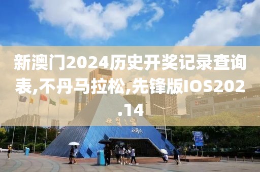 新澳门2024历史开奖记录查询表,不丹马拉松,先锋版IOS202.14