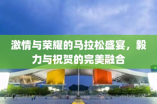 激情与荣耀的马拉松盛宴，毅力与祝贺的完美融合