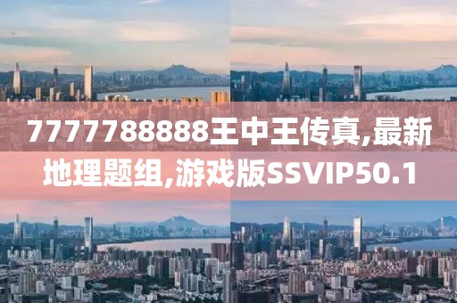 7777788888王中王传真,最新地理题组,游戏版SSVIP50.1