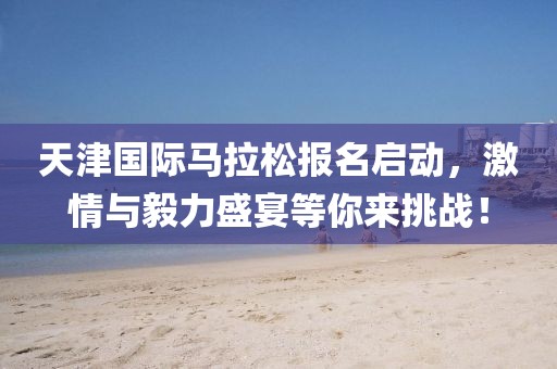 天津国际马拉松报名启动，激情与毅力盛宴等你来挑战！