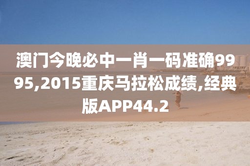 澳门今晚必中一肖一码准确9995,2015重庆马拉松成绩,经典版APP44.2