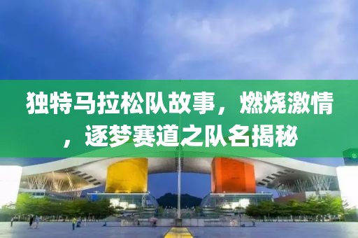 独特马拉松队故事，燃烧激情，逐梦赛道之队名揭秘