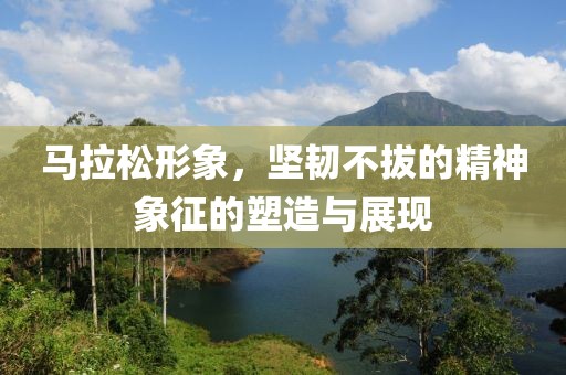 马拉松形象，坚韧不拔的精神象征的塑造与展现