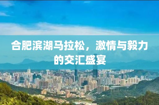 合肥滨湖马拉松，激情与毅力的交汇盛宴