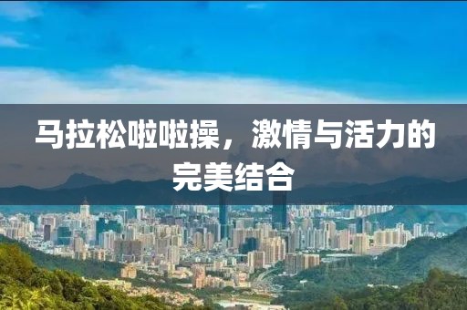 马拉松啦啦操，激情与活力的完美结合