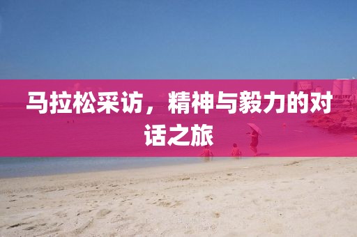 马拉松采访，精神与毅力的对话之旅