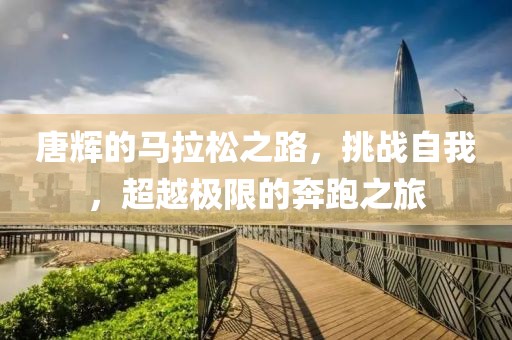 唐辉的马拉松之路，挑战自我，超越极限的奔跑之旅
