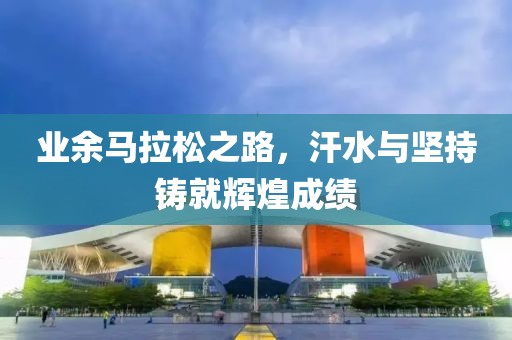 业余马拉松之路，汗水与坚持铸就辉煌成绩