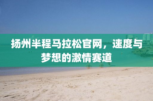 扬州半程马拉松官网，速度与梦想的激情赛道