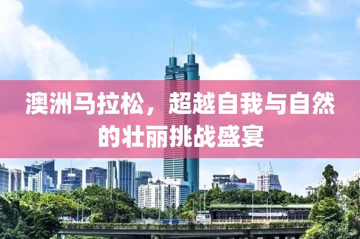 澳洲马拉松，超越自我与自然的壮丽挑战盛宴