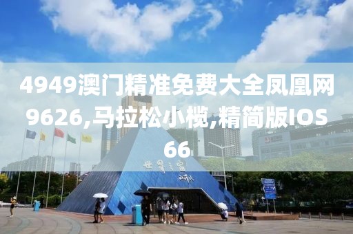 4949澳门精准免费大全凤凰网9626,马拉松小榄,精简版IOS66