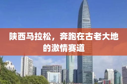 陕西马拉松，奔跑在古老大地的激情赛道