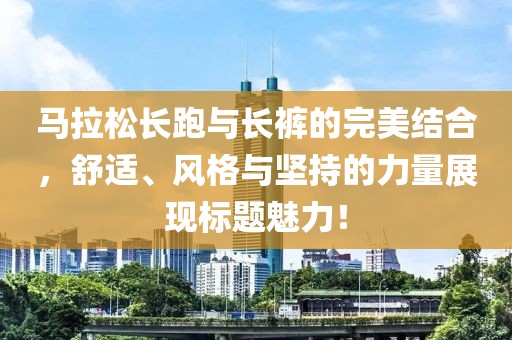 马拉松长跑与长裤的完美结合，舒适、风格与坚持的力量展现标题魅力！