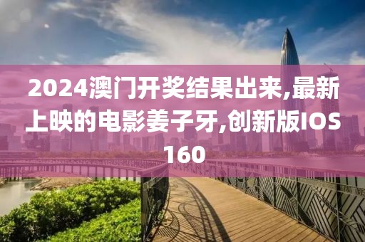 2024澳门开奖结果出来,最新上映的电影姜子牙,创新版IOS160
