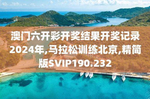 澳门六开彩开奖结果开奖记录2024年,马拉松训练北京,精简版SVIP190.232