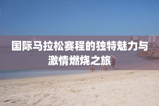 国际马拉松赛程的独特魅力与激情燃烧之旅