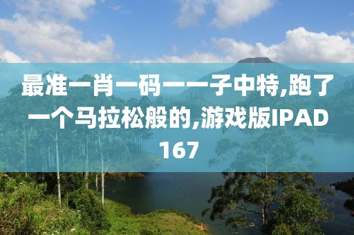 最准一肖一码一一子中特,跑了一个马拉松般的,游戏版IPAD167