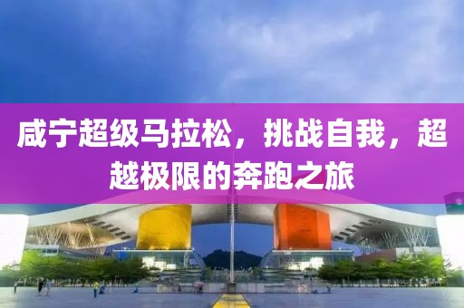 咸宁超级马拉松，挑战自我，超越极限的奔跑之旅
