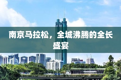 南京马拉松，全城沸腾的全长盛宴
