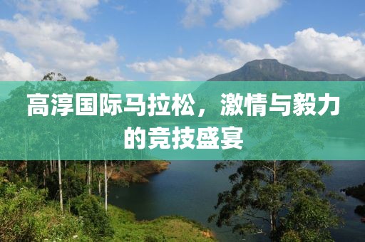 高淳国际马拉松，激情与毅力的竞技盛宴