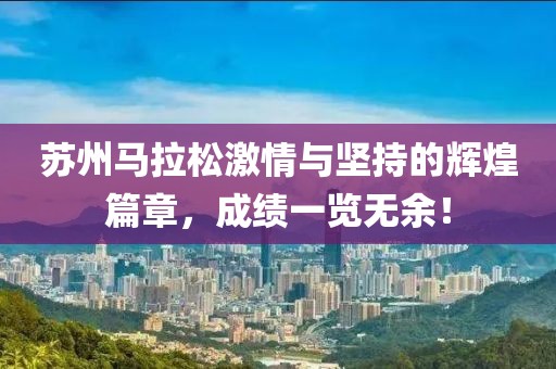 苏州马拉松激情与坚持的辉煌篇章，成绩一览无余！