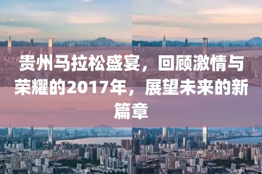 贵州马拉松盛宴，回顾激情与荣耀的2017年，展望未来的新篇章