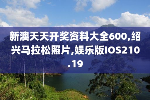 新澳天天开奖资料大全600,绍兴马拉松照片,娱乐版IOS210.19