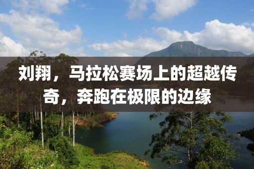 刘翔，马拉松赛场上的超越传奇，奔跑在极限的边缘