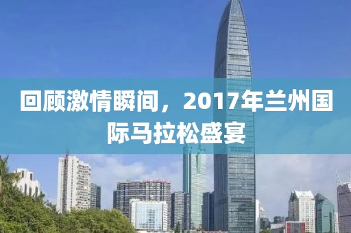 回顾激情瞬间，2017年兰州国际马拉松盛宴
