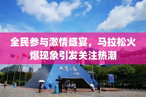 全民参与激情盛宴，马拉松火爆现象引发关注热潮