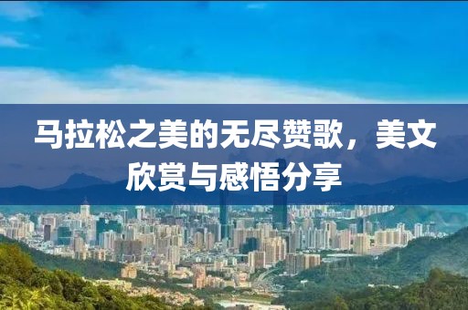 马拉松之美的无尽赞歌，美文欣赏与感悟分享