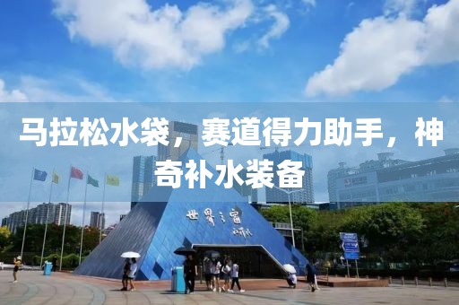 马拉松水袋，赛道得力助手，神奇补水装备
