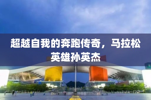 超越自我的奔跑传奇，马拉松英雄孙英杰