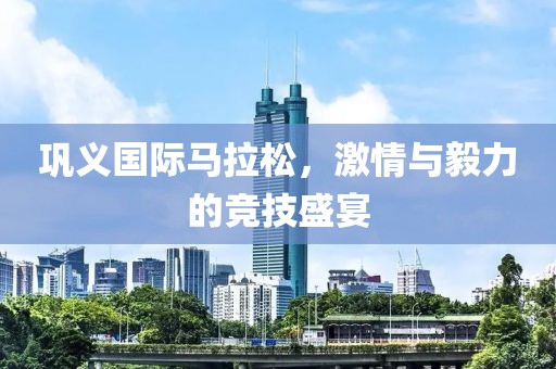 巩义国际马拉松，激情与毅力的竞技盛宴