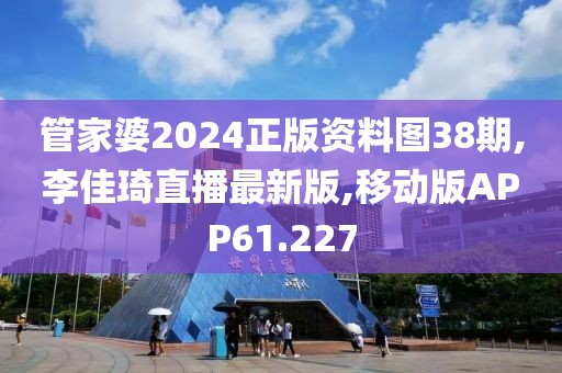 管家婆2024正版资料图38期,李佳琦直播最新版,移动版APP61.227
