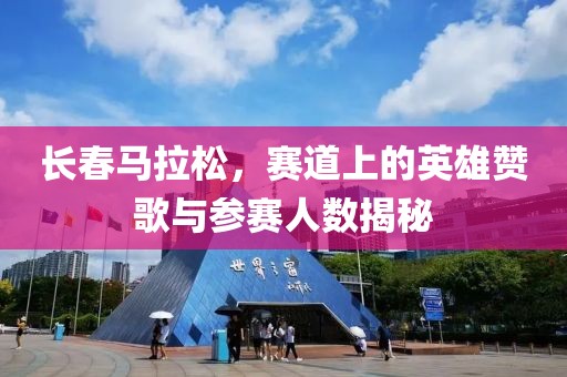 长春马拉松，赛道上的英雄赞歌与参赛人数揭秘